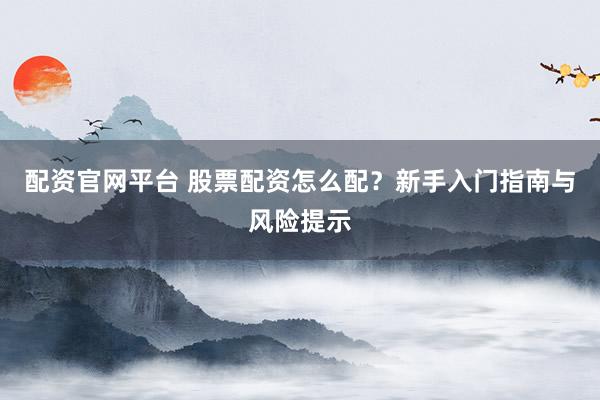 配资官网平台 股票配资怎么配？新手入门指南与风险提示