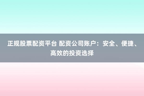 正规股票配资平台 配资公司账户：安全、便捷、高效的投资选择