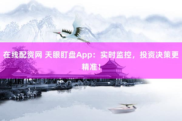在线配资网 天眼盯盘App：实时监控，投资决策更精准！