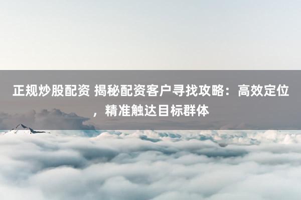 正规炒股配资 揭秘配资客户寻找攻略:高效定位,精准触达目标群体