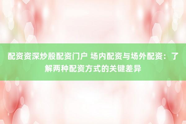 配资资深炒股配资门户 场内配资与场外配资：了解两种配资方式的关键差异