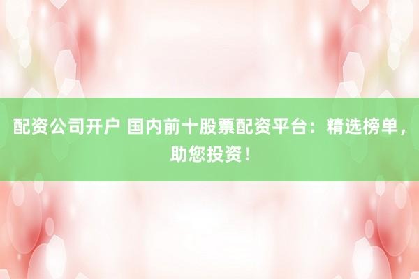 配资公司开户 国内前十股票配资平台:精选榜单,助您投资!