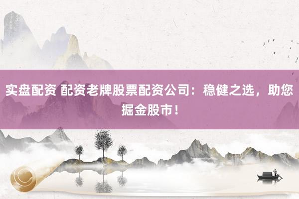 实盘配资 配资老牌股票配资公司:稳健之选,助您掘金股市!