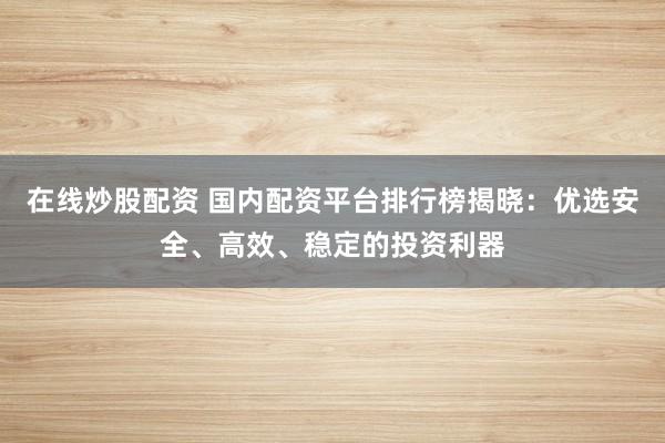 在线炒股配资 国内配资平台排行榜揭晓:优选安全、高效、稳定的投资利器