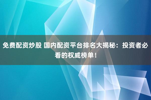 免费配资炒股 国内配资平台排名大揭秘:投资者必看的权威榜单!