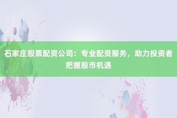 石家庄股票配资公司:专业配资服务,助力投资者把握股市机遇