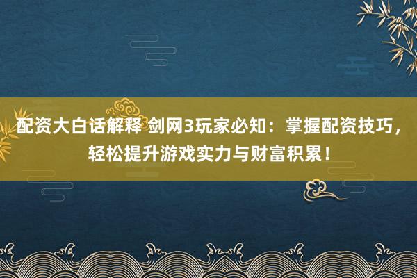 配资大白话解释 剑网3玩家必知:掌握配资技巧,轻松提升游戏实力与财富积累!