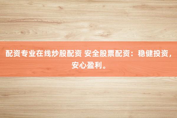 配资专业在线炒股配资 安全股票配资:稳健投资,安心盈利。