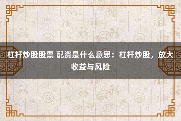 杠杆炒股股票 配资是什么意思:杠杆炒股,放大收益与风险