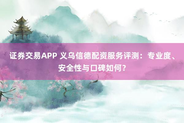 证券交易APP 义乌信德配资服务评测:专业度、安全性与口碑如何?