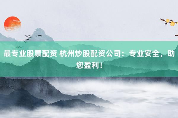 最专业股票配资 杭州炒股配资公司:专业安全,助您盈利!