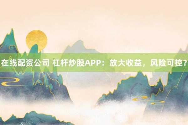 在线配资公司 杠杆炒股APP:放大收益,风险可控?
