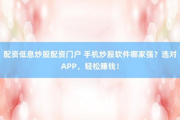 配资低息炒股配资门户 手机炒股软件哪家强?选对APP,轻松赚钱!