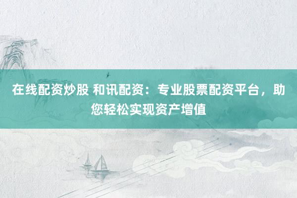在线配资炒股 和讯配资：专业股票配资平台，助您轻松实现资产增值