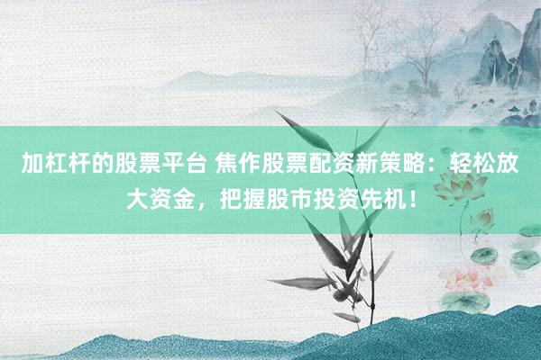 加杠杆的股票平台 焦作股票配资新策略：轻松放大资金，把握股市投资先机！