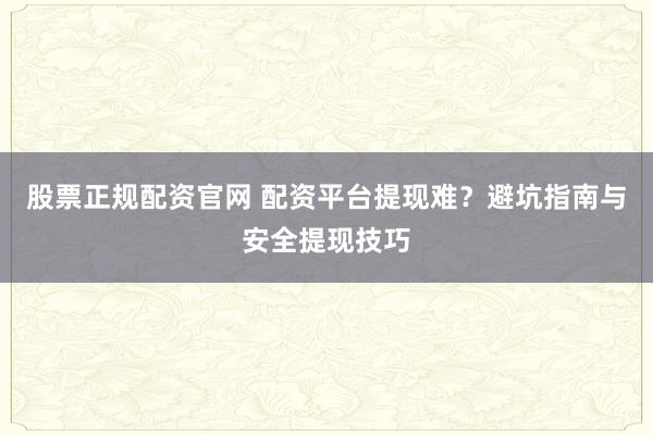 股票正规配资官网 配资平台提现难?避坑指南与安全提现技巧