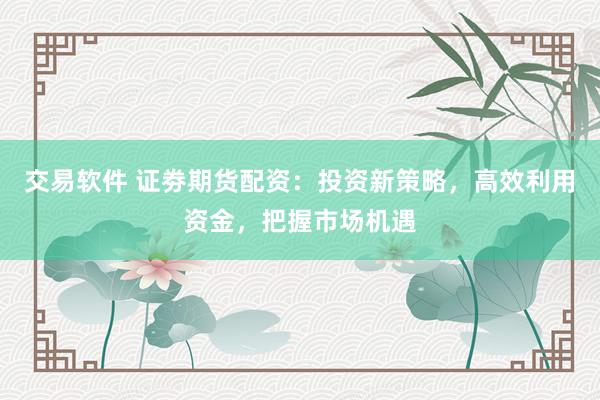 交易软件 证劵期货配资：投资新策略，高效利用资金，把握市场机遇