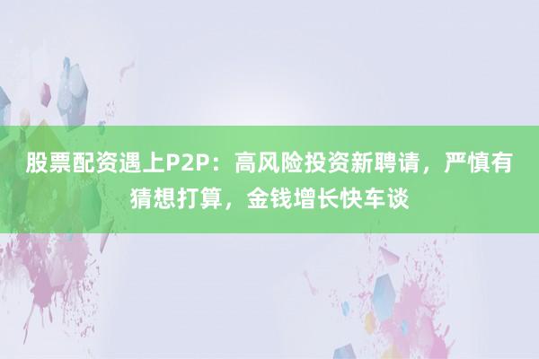 股票配资遇上P2P:高风险投资新聘请,严慎有猜想打算,金钱增长快车谈