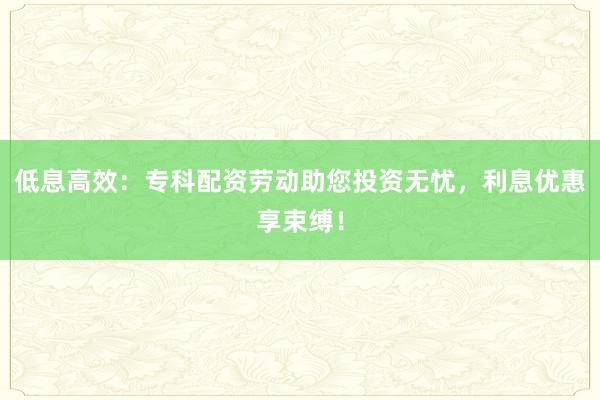 低息高效:专科配资劳动助您投资无忧,利息优惠享束缚!