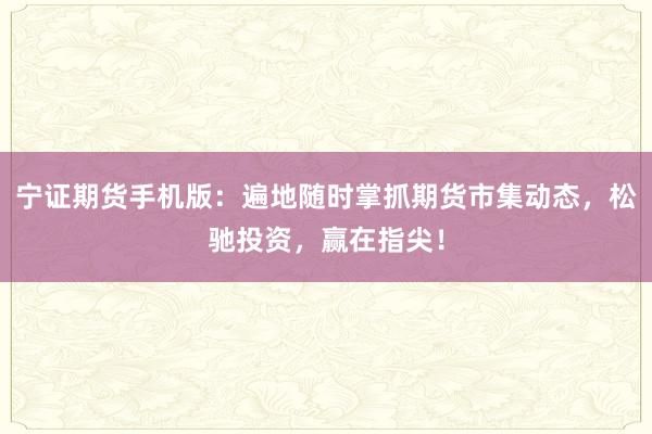宁证期货手机版：遍地随时掌抓期货市集动态，松驰投资，赢在指尖！