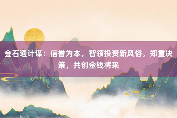 金石通计谋:信誉为本,智领投资新风俗,郑重决策,共创金钱将来