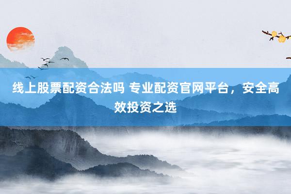 线上股票配资合法吗 专业配资官网平台，安全高效投资之选