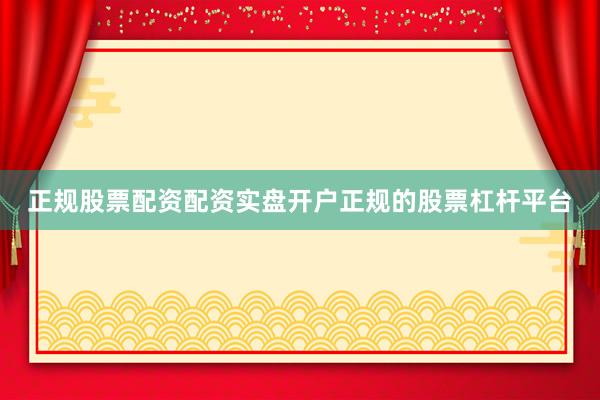 正规股票配资配资实盘开户正规的股票杠杆平台