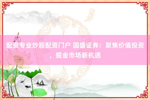 配资专业炒股配资门户 国盛证券:聚焦价值投资,掘金市场新机遇