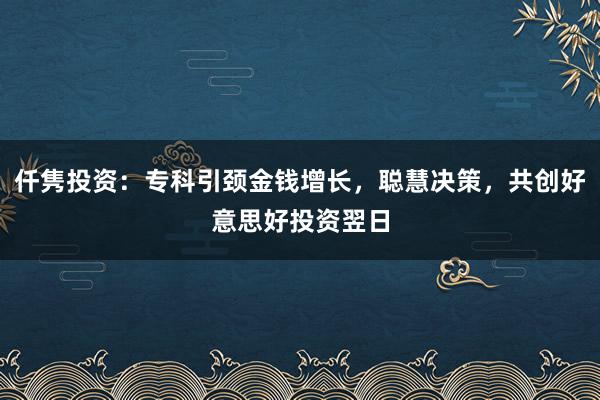 仟隽投资：专科引颈金钱增长，聪慧决策，共创好意思好投资翌日