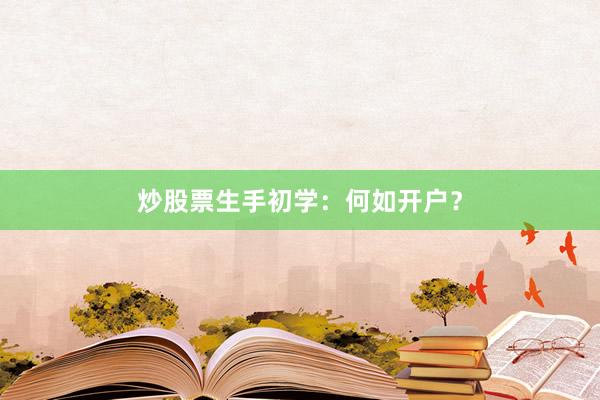 炒股票生手初学：何如开户？