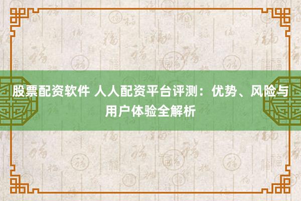 股票配资软件 人人配资平台评测：优势、风险与用户体验全解析