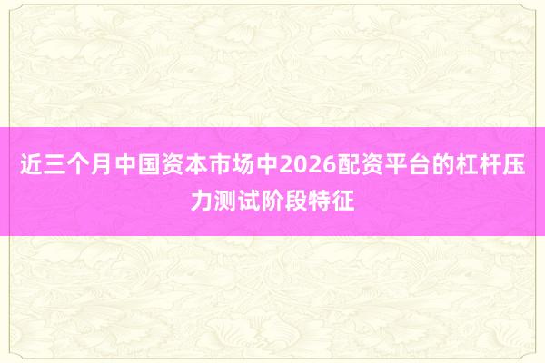 近三个月中国资本市场中2026配资平台的杠杆压力测试阶段特征