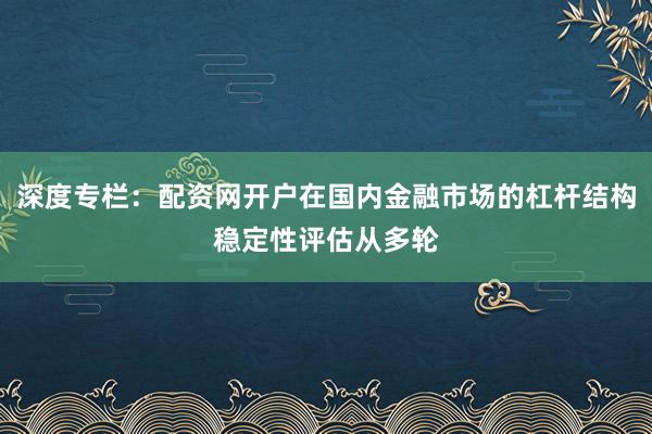 深度专栏：配资网开户在国内金融市场的杠杆结构稳定性评估从多轮