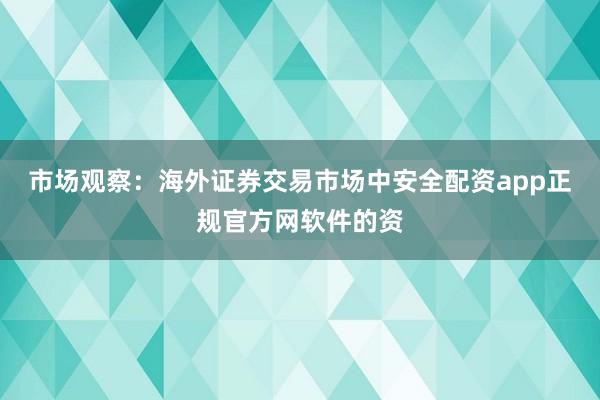 市场观察:海外证券交易市场中安全配资app正规官方网软件的资