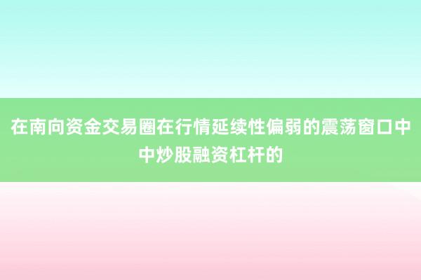 在南向资金交易圈在行情延续性偏弱的震荡窗口中中炒股融资杠杆的