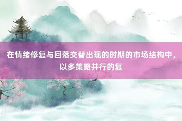 在情绪修复与回落交替出现的时期的市场结构中，以多策略并行的复