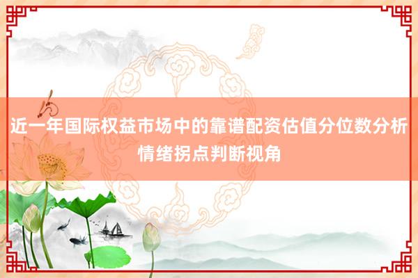 近一年国际权益市场中的靠谱配资估值分位数分析情绪拐点判断视角
