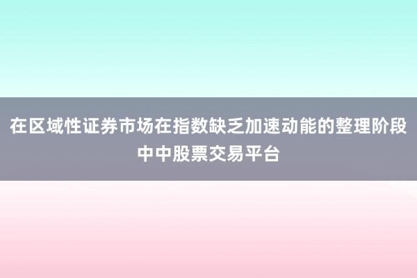 在区域性证券市场在指数缺乏加速动能的整理阶段中中股票交易平台