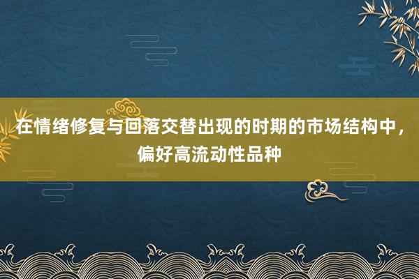 在情绪修复与回落交替出现的时期的市场结构中,偏好高流动性品种