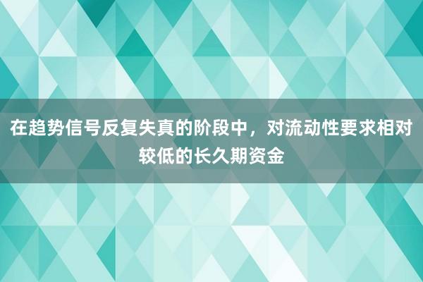 在趋势信号反复失真的阶段中,对流动性要求相对较低的长久期资金