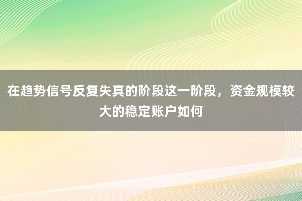 在趋势信号反复失真的阶段这一阶段,资金规模较大的稳定账户如何
