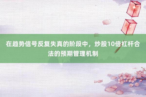 在趋势信号反复失真的阶段中,炒股10倍杠杆合法的预期管理机制