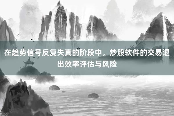 在趋势信号反复失真的阶段中，炒股软件的交易退出效率评估与风险