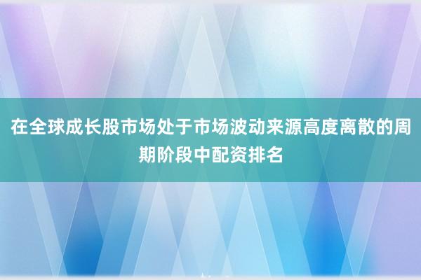 在全球成长股市场处于市场波动来源高度离散的周期阶段中配资排名