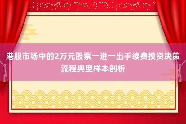 港股市场中的2万元股票一进一出手续费投资决策流程典型样本剖析