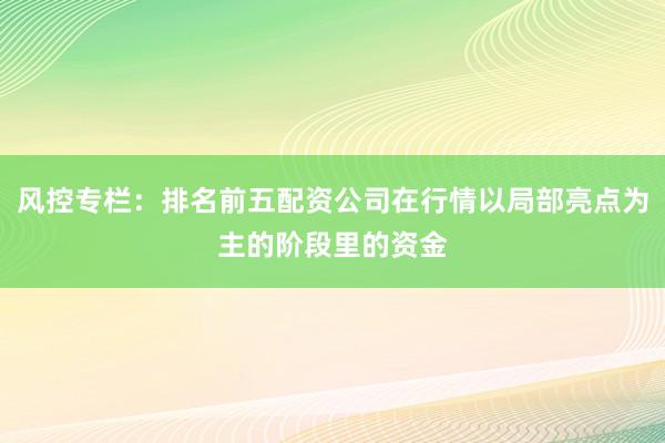 风控专栏：排名前五配资公司在行情以局部亮点为主的阶段里的资金