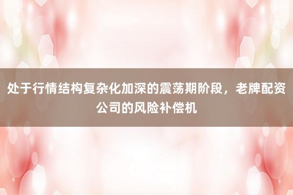 处于行情结构复杂化加深的震荡期阶段,老牌配资公司的风险补偿机