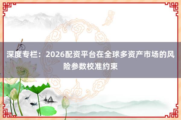 深度专栏：2026配资平台在全球多资产市场的风险参数校准约束