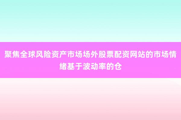 聚焦全球风险资产市场场外股票配资网站的市场情绪基于波动率的仓