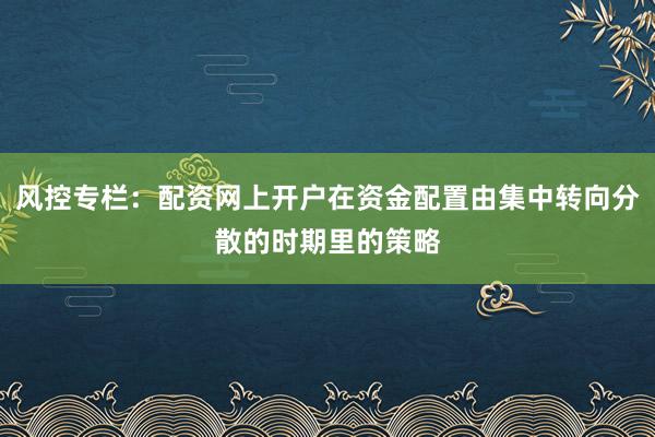 风控专栏：配资网上开户在资金配置由集中转向分散的时期里的策略